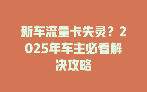 新车流量卡失灵？2025年车主必看解决攻略