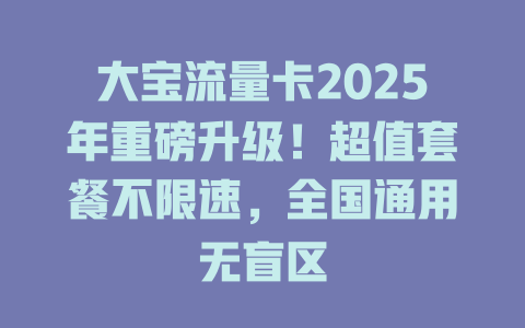 大宝流量卡2025年重磅升级！超值套餐不限速，全国通用无盲区