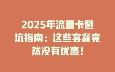 2025年流量卡避坑指南：这些套餐竟然没有优惠！