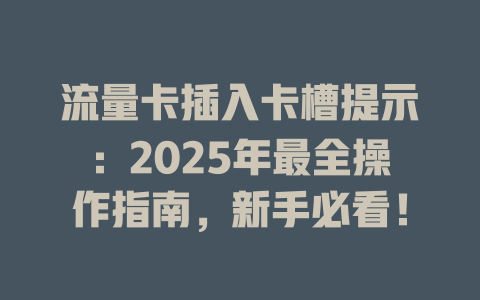 流量卡插入卡槽提示：2025年最全操作指南，新手必看！