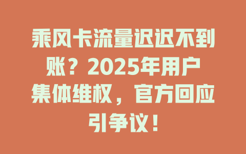 乘风卡流量迟迟不到账？2025年用户集体维权，官方回应引争议！