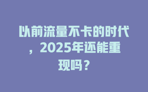 以前流量不卡的时代，2025年还能重现吗？
