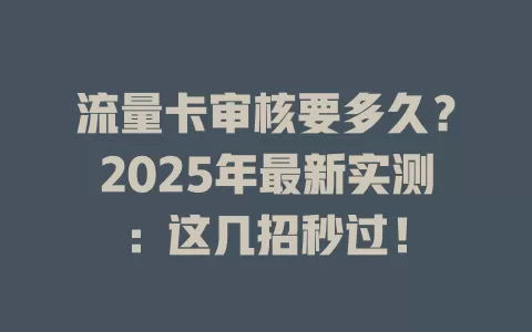 流量卡审核要多久?2025年最新实测:这几招秒过!