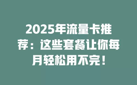 2025年流量卡推荐：这些套餐让你每月轻松用不完！
