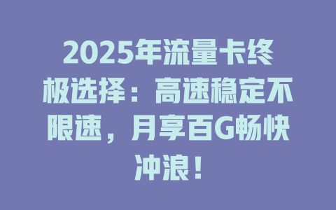 2025年流量卡终极选择：高速稳定不限速，月享百G畅快冲浪！