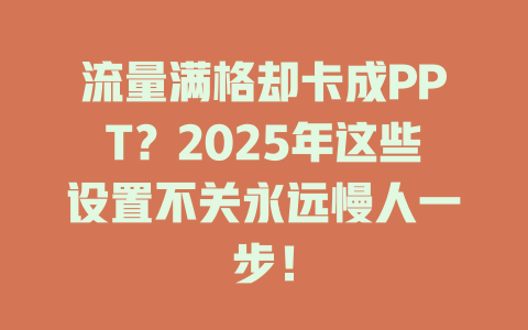 流量满格却卡成PPT？2025年这些设置不关永远慢人一步！