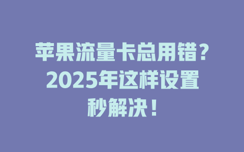 苹果流量卡总用错？2025年这样设置秒解决！