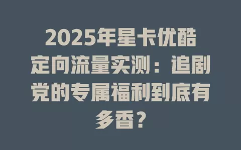 2025年星卡优酷定向流量实测：追剧党的专属福利到底有多香？