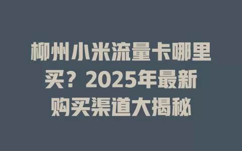 柳州小米流量卡哪里买？2025年最新购买渠道大揭秘
