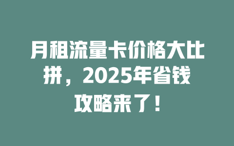 月租流量卡价格大比拼，2025年省钱攻略来了！