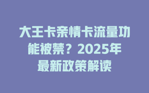 大王卡亲情卡流量功能被禁？2025年最新政策解读