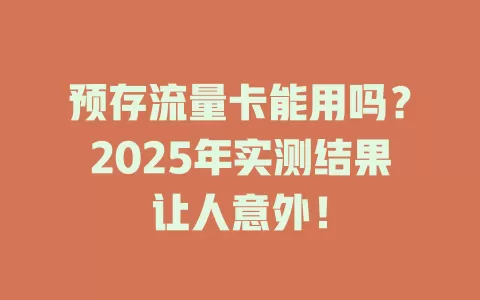 预存流量卡能用吗？2025年实测结果让人意外！