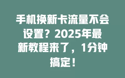 手机换新卡流量不会设置？2025年最新教程来了，1分钟搞定！