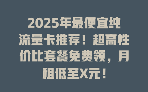 2025年最便宜纯流量卡推荐！超高性价比套餐免费领，月租低至X元！