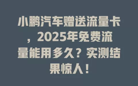 小鹏汽车赠送流量卡，2025年免费流量能用多久？实测结果惊人！