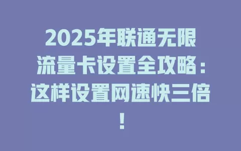 2025年联通无限流量卡设置全攻略：这样设置网速快三倍！