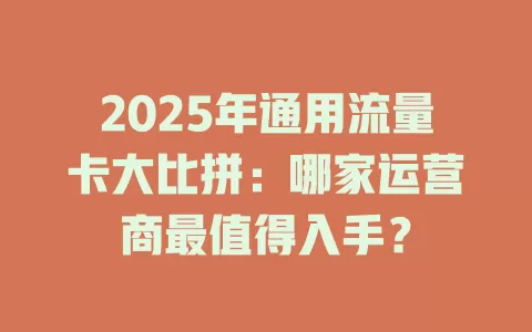 2025年通用流量卡大比拼：哪家运营商最值得入手？