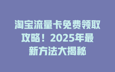 淘宝流量卡免费领取攻略！2025年最新方法大揭秘