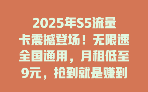 2025年S5流量卡震撼登场!无限速全国通用,月租低至9元,抢到就是赚到!