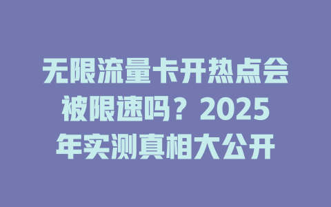 无限流量卡开热点会被限速吗？2025年实测真相大公开