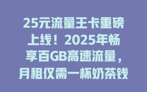 25元流量王卡重磅上线！2025年畅享百GB高速流量，月租仅需一杯奶茶钱！