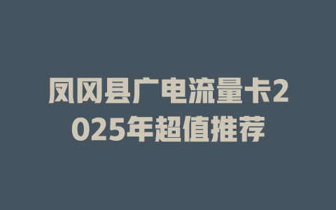 凤冈县广电流量卡2025年超值推荐