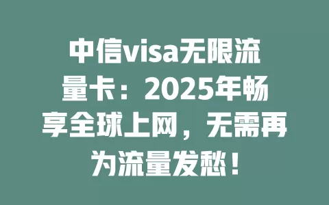 中信visa无限流量卡:2025年畅享全球上网,无需再为流量发愁!