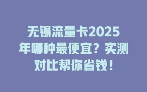 无锡流量卡2025年哪种最便宜？实测对比帮你省钱！