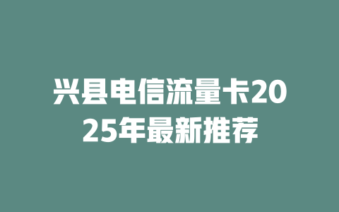 兴县电信流量卡2025年最新推荐