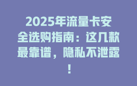 2025年流量卡安全选购指南：这几款最靠谱，隐私不泄露！