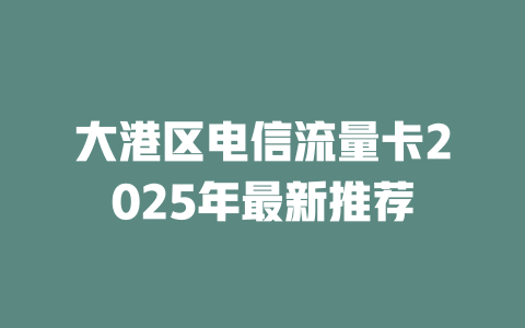大港区电信流量卡2025年最新推荐