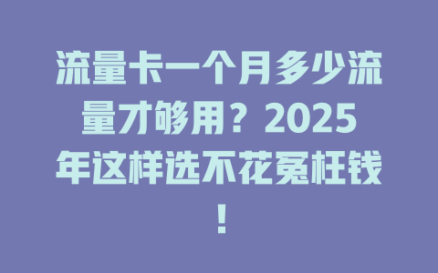流量卡一个月多少流量才够用？2025年这样选不花冤枉钱！