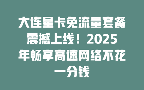 大连星卡免流量套餐震撼上线！2025年畅享高速网络不花一分钱