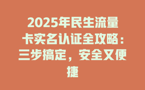2025年民生流量卡实名认证全攻略：三步搞定，安全又便捷