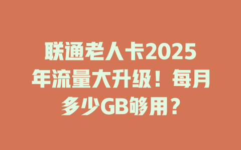 联通老人卡2025年流量大升级！每月多少GB够用？