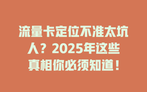 流量卡定位不准太坑人？2025年这些真相你必须知道！