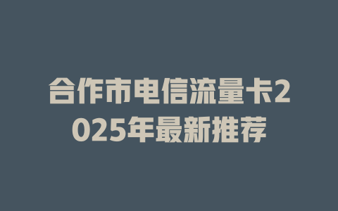 合作市电信流量卡2025年最新推荐