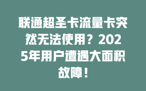 联通超圣卡流量卡突然无法使用？2025年用户遭遇大面积故障！