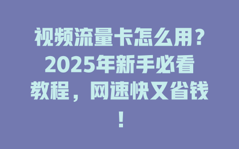 视频流量卡怎么用？2025年新手必看教程，网速快又省钱！