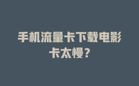手机流量卡下载电影卡太慢？