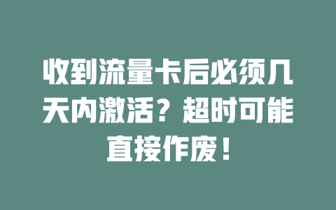 收到流量卡后必须几天内激活？超时可能直接作废！