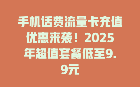 手机话费流量卡充值优惠来袭！2025年超值套餐低至9.9元