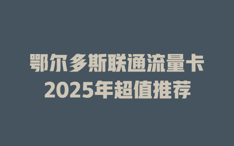 鄂尔多斯联通流量卡2025年超值推荐