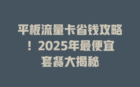 平板流量卡省钱攻略！2025年最便宜套餐大揭秘