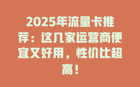 2025年流量卡推荐：这几家运营商便宜又好用，性价比超高！