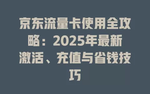 京东流量卡使用全攻略：2025年最新激活、充值与省钱技巧