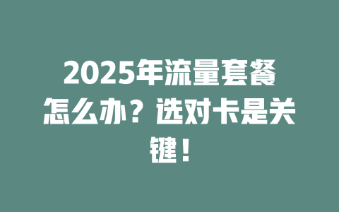 2025年流量套餐怎么办？选对卡是关键！