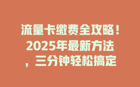 流量卡缴费全攻略！2025年最新方法，三分钟轻松搞定