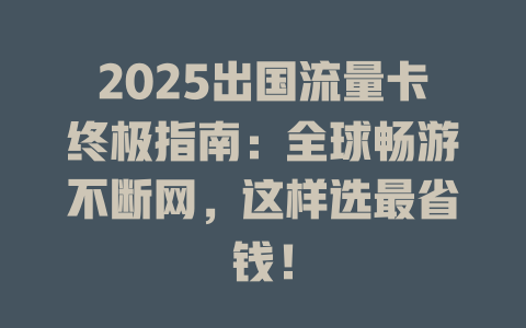 2025出国流量卡终极指南：全球畅游不断网，这样选最省钱！