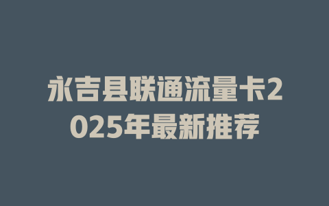 永吉县联通流量卡2025年最新推荐